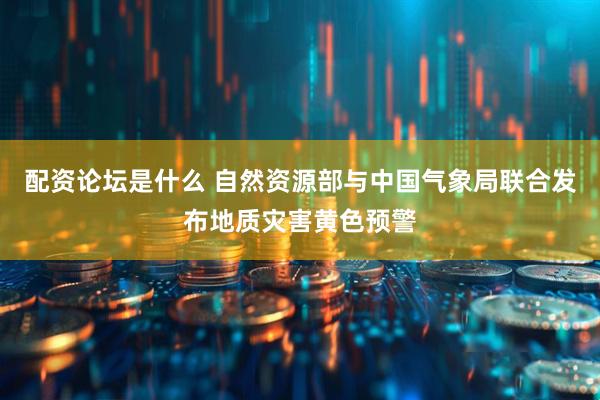配资论坛是什么 自然资源部与中国气象局联合发布地质灾害黄色预警