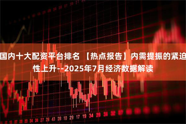 国内十大配资平台排名 【热点报告】内需提振的紧迫性上升--2025年7月经济数据解读