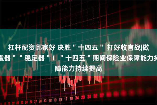 杠杆配资哪家好 决胜＂十四五＂ 打好收官战|做好＂减震器＂＂稳定器＂！＂十四五＂期间保险业保障能力持续提高
