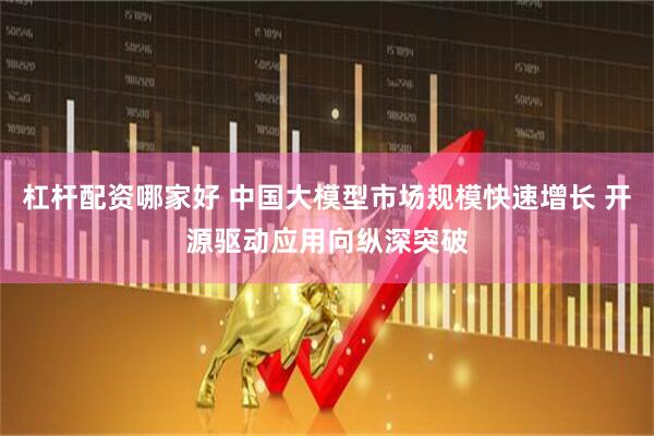 杠杆配资哪家好 中国大模型市场规模快速增长 开源驱动应用向纵深突破