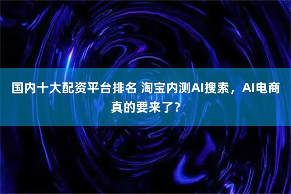 国内十大配资平台排名 淘宝内测AI搜索，AI电商真的要来了？