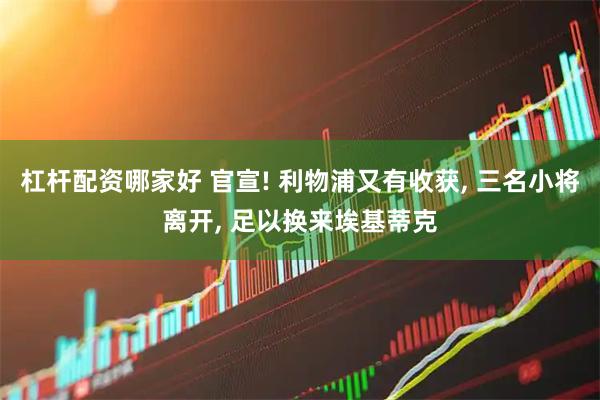 杠杆配资哪家好 官宣! 利物浦又有收获, 三名小将离开, 足以换来埃基蒂克