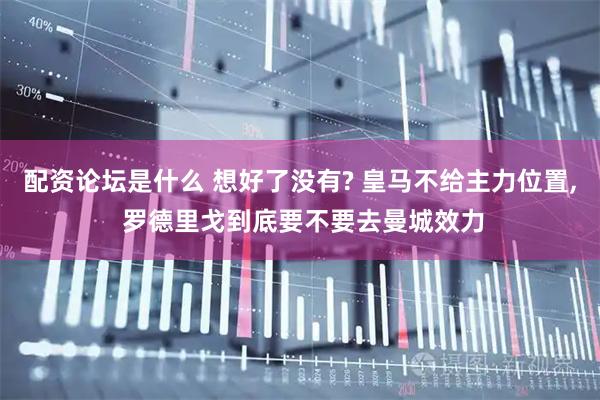 配资论坛是什么 想好了没有? 皇马不给主力位置, 罗德里戈到底要不要去曼城效力