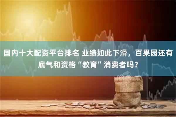 国内十大配资平台排名 业绩如此下滑，百果园还有底气和资格“教育”消费者吗？