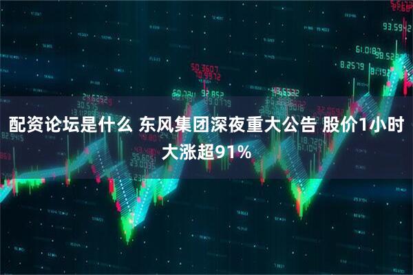 配资论坛是什么 东风集团深夜重大公告 股价1小时大涨超91%