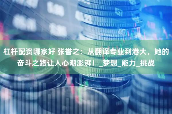杠杆配资哪家好 张誉之：从翻译专业到港大，她的奋斗之路让人心潮澎湃！_梦想_能力_挑战