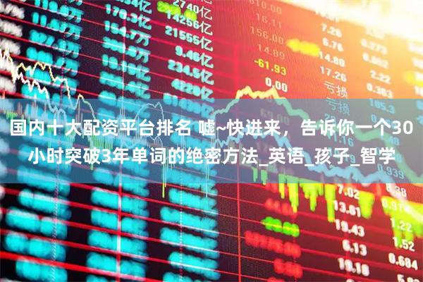 国内十大配资平台排名 嘘~快进来，告诉你一个30小时突破3年单词的绝密方法_英语_孩子_智学