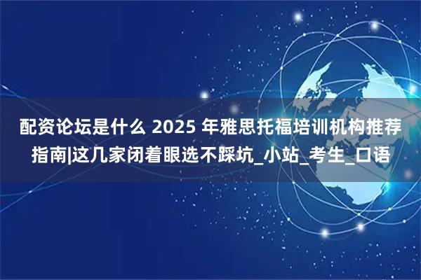 配资论坛是什么 2025 年雅思托福培训机构推荐指南|这几家闭着眼选不踩坑_小站_考生_口语