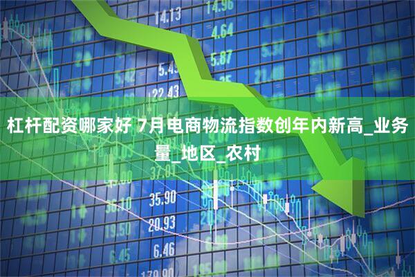 杠杆配资哪家好 7月电商物流指数创年内新高_业务量_地区_农村