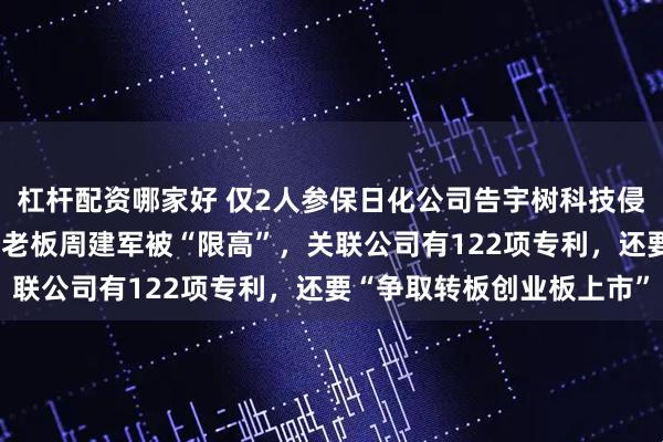杠杆配资哪家好 仅2人参保日化公司告宇树科技侵权！注册资本55万元，老板周建军被“限高”，关联公司有122项专利，还要“争取转板创业板上市”