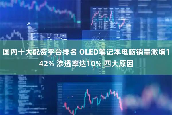 国内十大配资平台排名 OLED笔记本电脑销量激增142% 渗透率达10% 四大原因