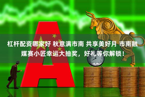 杠杆配资哪家好 秋意满市南 共享美好月 市南融媒赛小匠幸运大抽奖，好礼等你解锁！
