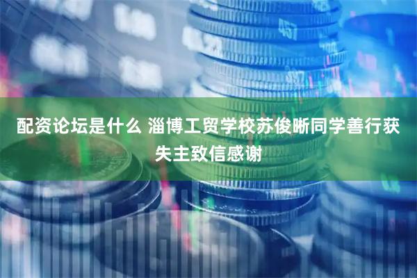 配资论坛是什么 淄博工贸学校苏俊晰同学善行获失主致信感谢