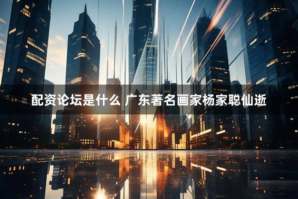 配资论坛是什么 广东著名画家杨家聪仙逝
