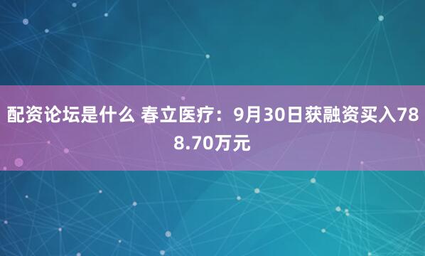 配资论坛是什么 春立医疗：9月30日获融资买入788.70万元