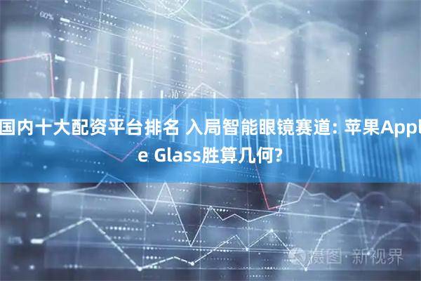 国内十大配资平台排名 入局智能眼镜赛道: 苹果Apple Glass胜算几何?