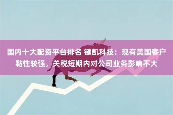 国内十大配资平台排名 键凯科技：现有美国客户黏性较强，关税短期内对公司业务影响不大