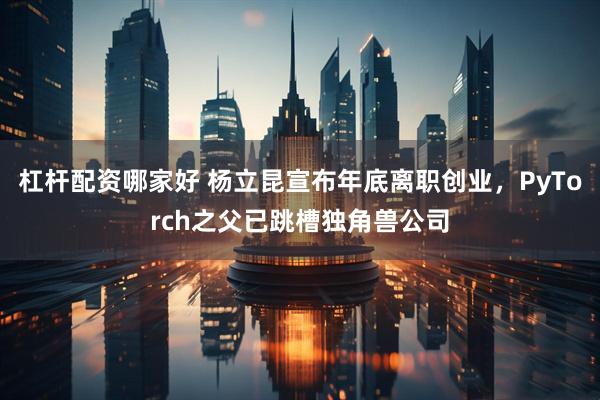 杠杆配资哪家好 杨立昆宣布年底离职创业，PyTorch之父已跳槽独角兽公司