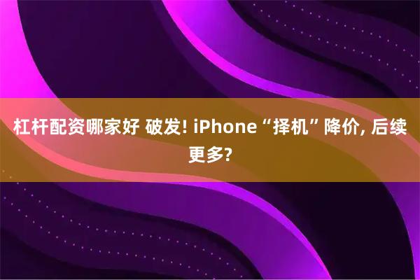 杠杆配资哪家好 破发! iPhone“择机”降价, 后续更多?
