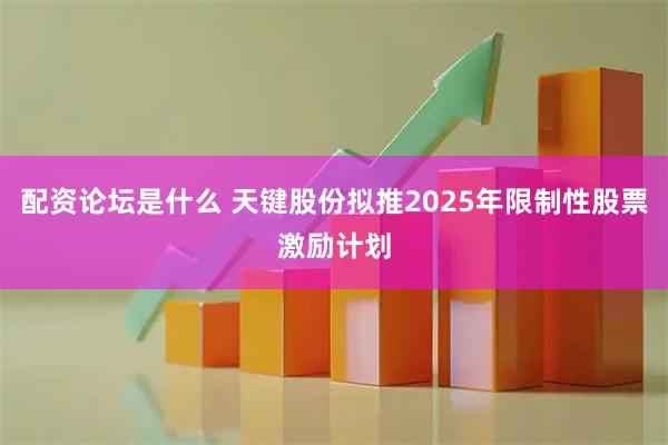 配资论坛是什么 天键股份拟推2025年限制性股票激励计划