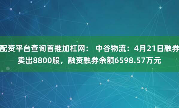 配资平台查询首推加杠网： 中谷物流：4月21日融券卖出8800股，融资融券余额6598.57万元