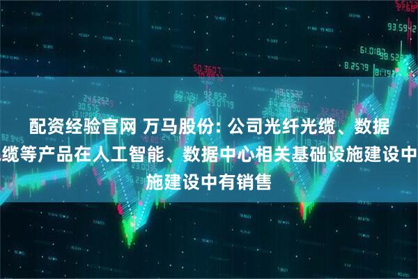 配资经验官网 万马股份: 公司光纤光缆、数据通信电缆等产品在人工智能、数据中心相关基础设施建设中有销售