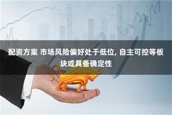 配资方案 市场风险偏好处于低位, 自主可控等板块或具备确定性