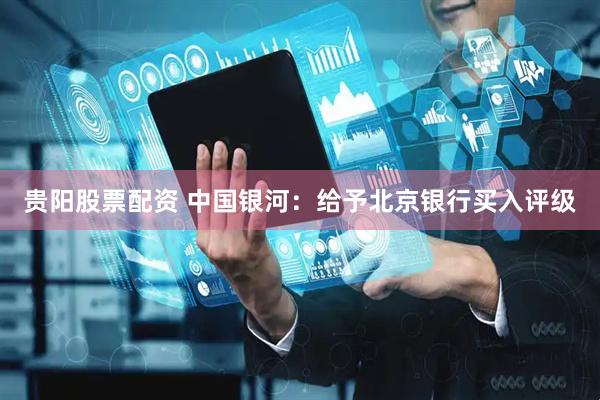 贵阳股票配资 中国银河：给予北京银行买入评级