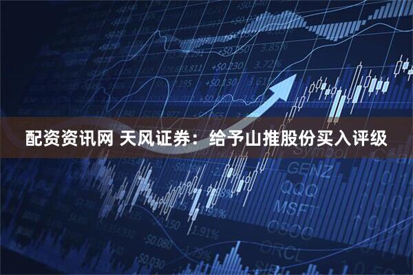 配资资讯网 天风证券：给予山推股份买入评级