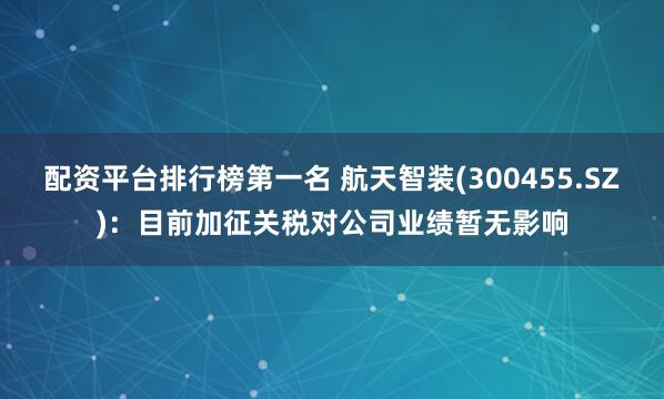 配资平台排行榜第一名 航天智装(300455.SZ)：目前加征关税对公司业绩暂无影响