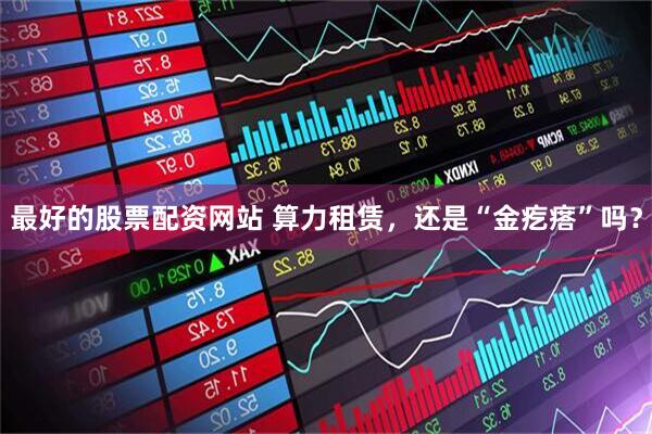 最好的股票配资网站 算力租赁，还是“金疙瘩”吗？