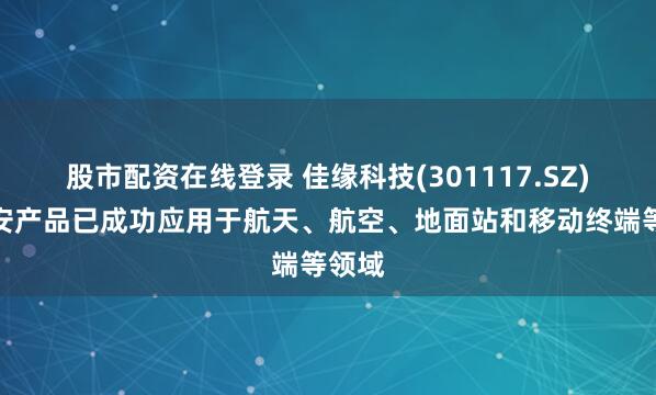 股市配资在线登录 佳缘科技(301117.SZ)：网安产品已成功应用于航天、航空、地面站和移动终端等领域