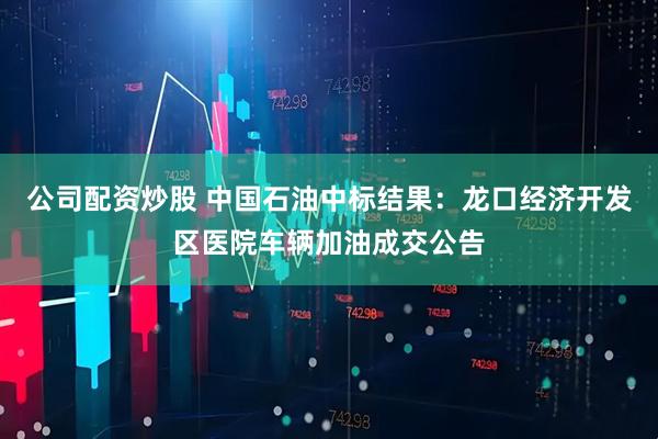公司配资炒股 中国石油中标结果：龙口经济开发区医院车辆加油成交公告