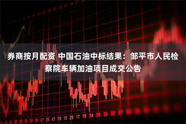 券商按月配资 中国石油中标结果：邹平市人民检察院车辆加油项目成交公告