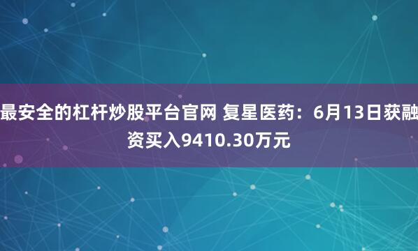 最安全的杠杆炒股平台官网 复星医药：6月13日获融资买入9410.30万元