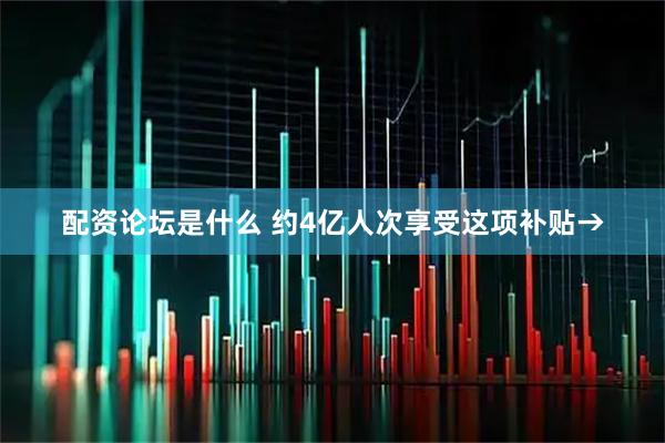 配资论坛是什么 约4亿人次享受这项补贴→