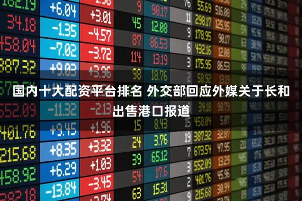 国内十大配资平台排名 外交部回应外媒关于长和出售港口报道