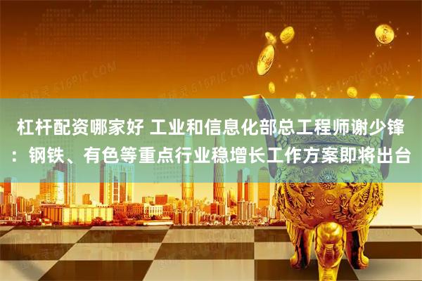 杠杆配资哪家好 工业和信息化部总工程师谢少锋：钢铁、有色等重点行业稳增长工作方案即将出台