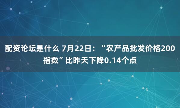 配资论坛是什么 7月22日：“农产品批发价格200指数”比昨天下降0.14个点