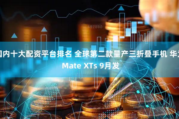 国内十大配资平台排名 全球第二款量产三折叠手机 华为 Mate XTs 9月发