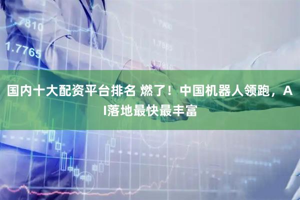 国内十大配资平台排名 燃了！中国机器人领跑，AI落地最快最丰富