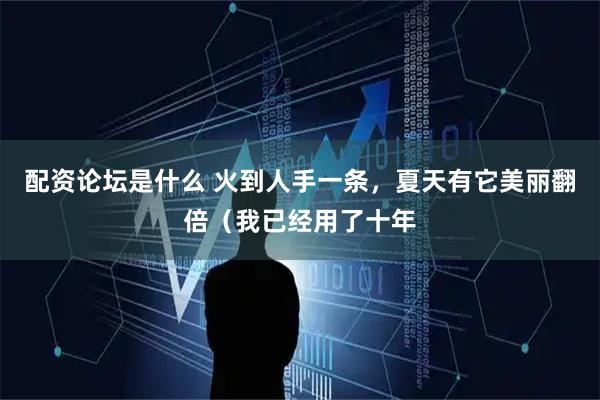 配资论坛是什么 火到人手一条，夏天有它美丽翻倍（我已经用了十年
