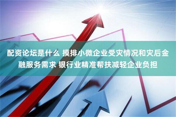 配资论坛是什么 摸排小微企业受灾情况和灾后金融服务需求 银行业精准帮扶减轻企业负担