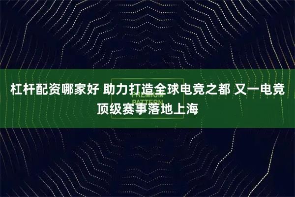 杠杆配资哪家好 助力打造全球电竞之都 又一电竞顶级赛事落地上海