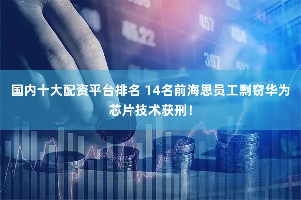 国内十大配资平台排名 14名前海思员工剽窃华为芯片技术获刑！