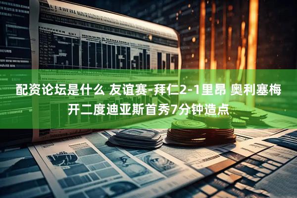 配资论坛是什么 友谊赛-拜仁2-1里昂 奥利塞梅开二度迪亚斯首秀7分钟造点