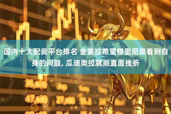 国内十大配资平台排名 金塞拉希望穆里尼奥看到自身的问题, 瓜迪奥拉就能直面挫折