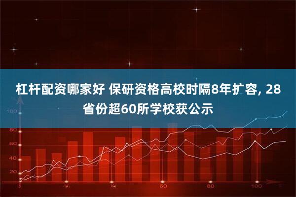 杠杆配资哪家好 保研资格高校时隔8年扩容, 28省份超60所学校获公示
