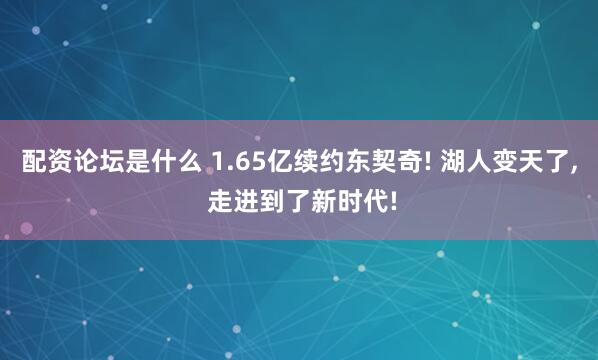 配资论坛是什么 1.65亿续约东契奇! 湖人变天了, 走进到了新时代!