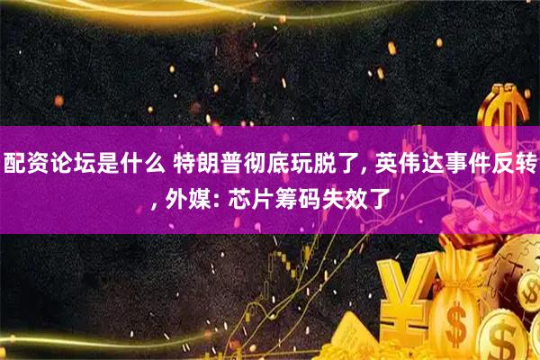 配资论坛是什么 特朗普彻底玩脱了, 英伟达事件反转, 外媒: 芯片筹码失效了